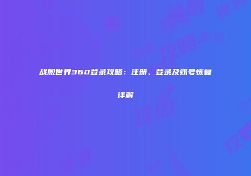 战舰世界360登录攻略：注册、登录及账号恢复详解