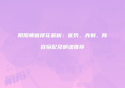 阴阳师彼岸花解析：优势、克制、阵容搭配及御魂推荐