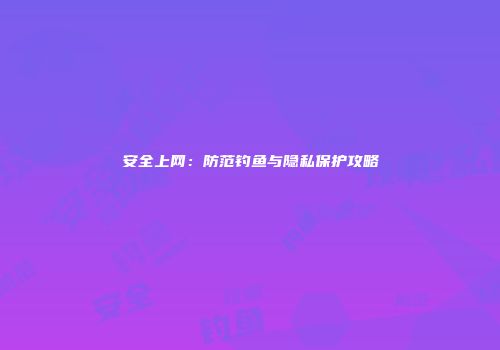 安全上网：防范钓鱼与隐私保护攻略