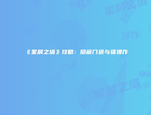 《星屑之塔》攻略：隐藏门道与骚操作
