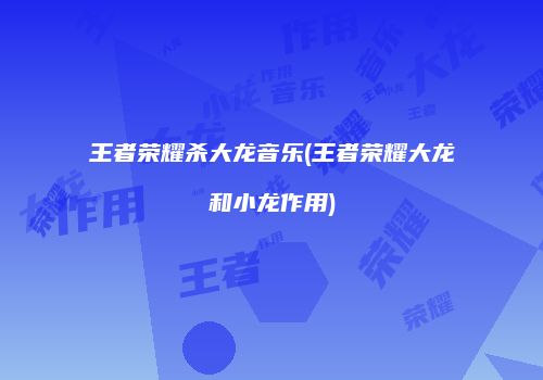 王者荣耀杀大龙音乐(王者荣耀大龙和小龙作用)