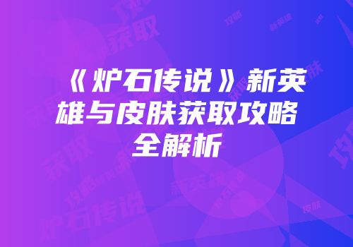 《炉石传说》新英雄与皮肤获取攻略全解析
