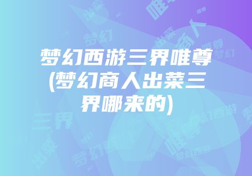 梦幻西游三界唯尊(梦幻商人出菜三界哪来的)