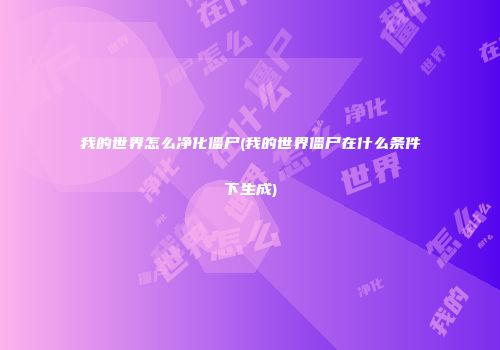 我的世界怎么净化僵尸(我的世界僵尸在什么条件下生成)