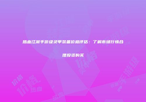 热血江湖手游级灵甲装备价格评估：了解市场行情合理投资购买