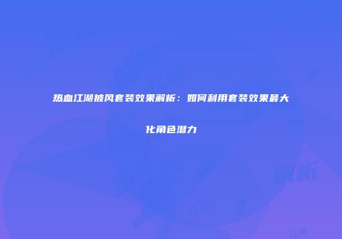 热血江湖披风套装效果解析：如何利用套装效果最大化角色潜力