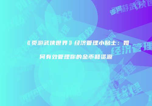 《页游武侠世界》经济管理小贴士：如何有效管理你的金币和资源