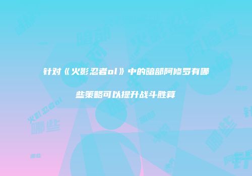 针对《火影忍者ol》中的暗部阿修罗有哪些策略可以提升战斗胜算