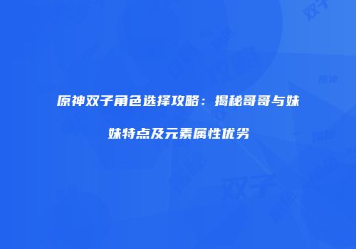 原神双子角色选择攻略：揭秘哥哥与妹妹特点及元素属性优劣