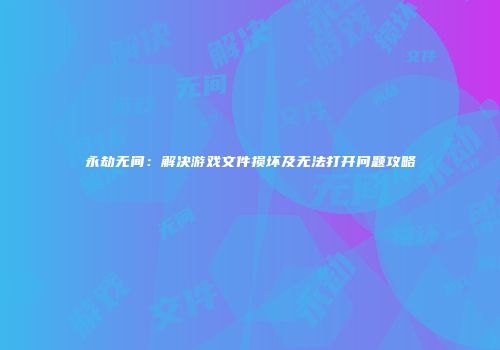 永劫无间：解决游戏文件损坏及无法打开问题攻略