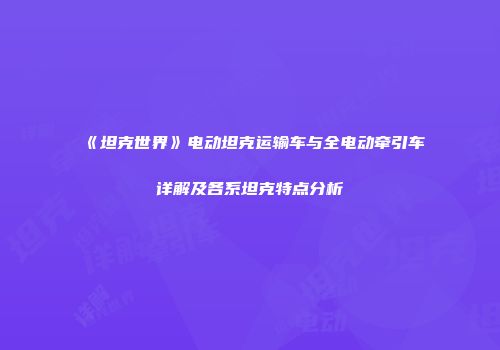 《坦克世界》电动坦克运输车与全电动牵引车详解及各系坦克特点分析