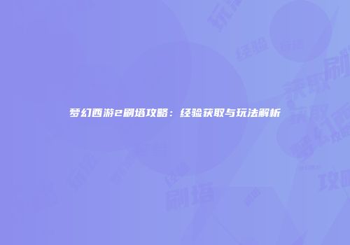 梦幻西游2刷塔攻略：经验获取与玩法解析