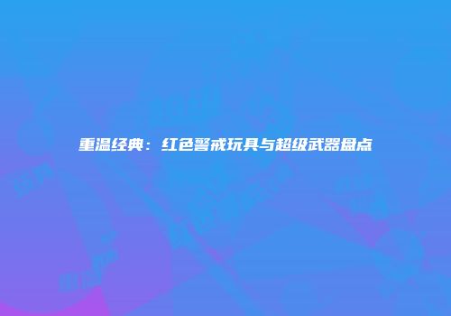 重温经典：红色警戒玩具与超级武器盘点