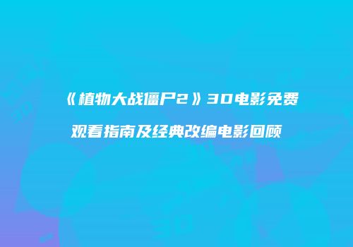 《植物大战僵尸2》3D电影免费观看指南及经典改编电影回顾
