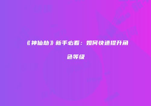 《神仙劫》新手必看：如何快速提升角色等级