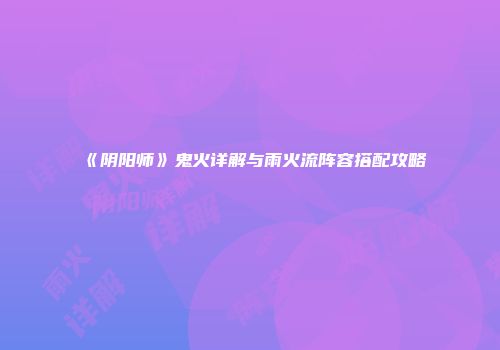 《阴阳师》鬼火详解与雨火流阵容搭配攻略