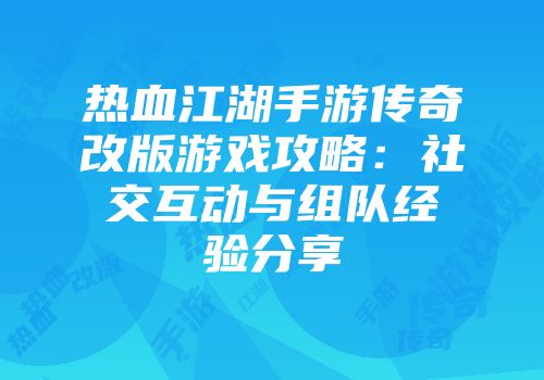热血江湖手游传奇改版游戏攻略：社交互动与组队经验分享