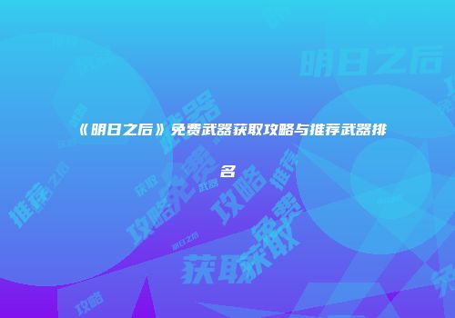 《明日之后》免费武器获取攻略与推荐武器排名