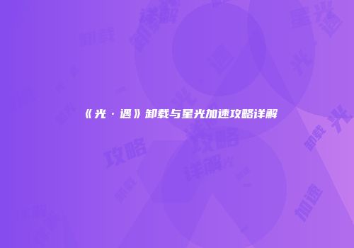 《光·遇》卸载与星光加速攻略详解