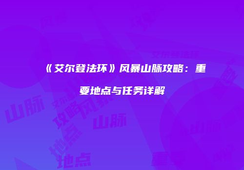 《艾尔登法环》风暴山脉攻略：重要地点与任务详解