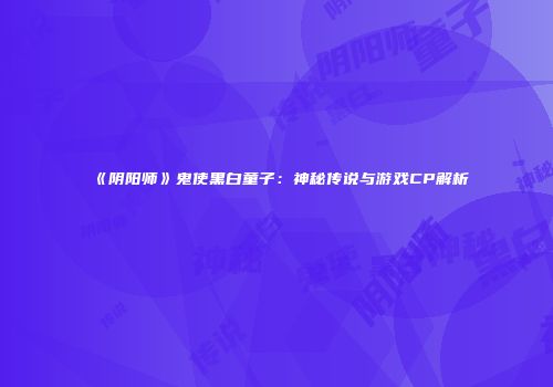 《阴阳师》鬼使黑白童子：神秘传说与游戏CP解析