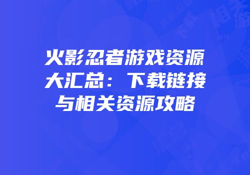 火影忍者游戏资源大汇总：下载链接与相关资源攻略