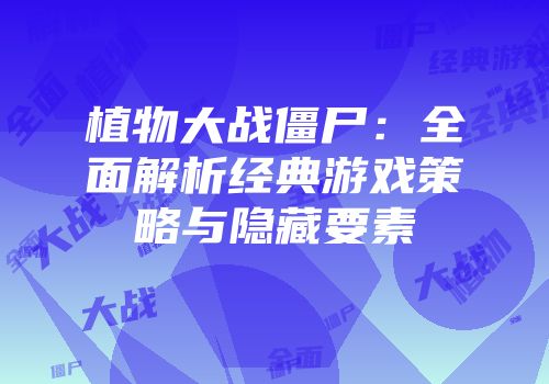 植物大战僵尸：全面解析经典游戏策略与隐藏要素