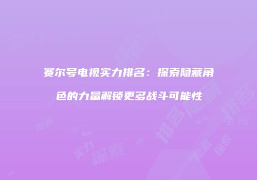 赛尔号电视实力排名：探索隐藏角色的力量解锁更多战斗可能性