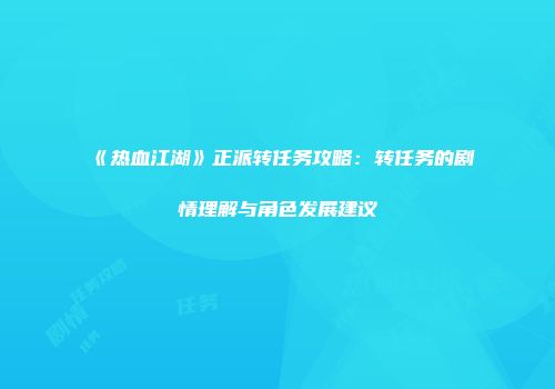 《热血江湖》正派转任务攻略：转任务的剧情理解与角色发展建议