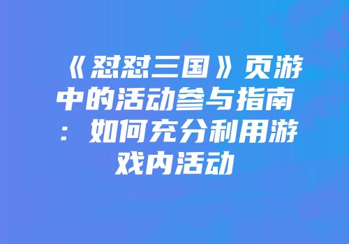 《怼怼三国》页游中的活动参与指南：如何充分利用游戏内活动