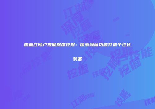 热血江湖卢技能深度挖掘：探索隐藏功能打造个性化装备