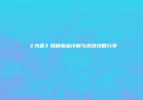 《光遇》珍稀物品详解与游戏攻略分享