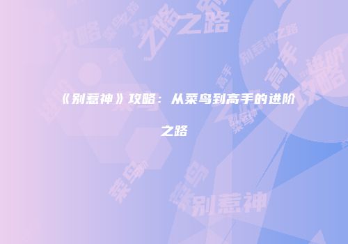 《别惹神》攻略：从菜鸟到高手的进阶之路