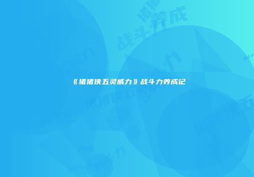 《猪猪侠五灵威力》战斗力养成记
