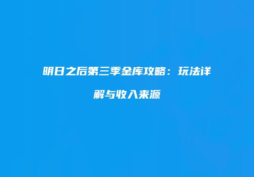 明日之后第三季金库攻略：玩法详解与收入来源