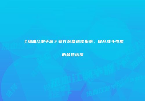 《热血江湖手游》骑打装备选择指南：提升战斗性能的最佳选择