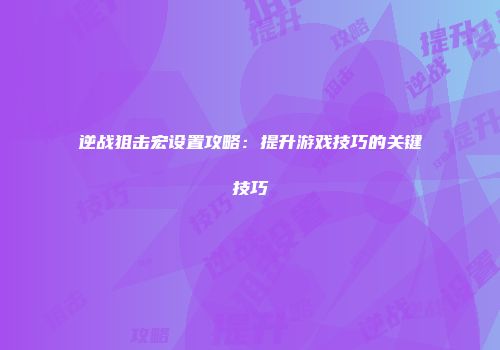 逆战狙击宏设置攻略：提升游戏技巧的关键技巧