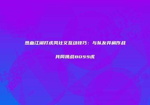热血江湖打虎风社交互动技巧：与队友并肩作战共同挑战BOSS虎