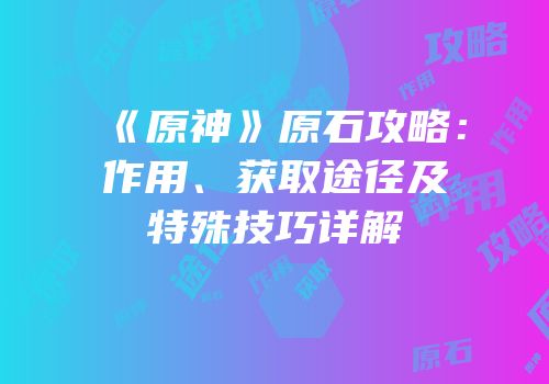 《原神》原石攻略：作用、获取途径及特殊技巧详解