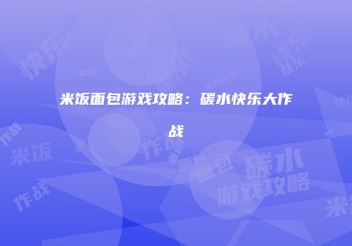 米饭面包游戏攻略：碳水快乐大作战