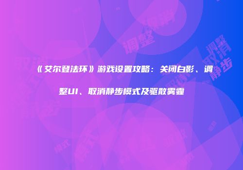 《艾尔登法环》游戏设置攻略：关闭白影、调整UI、取消静步模式及驱散雾霾