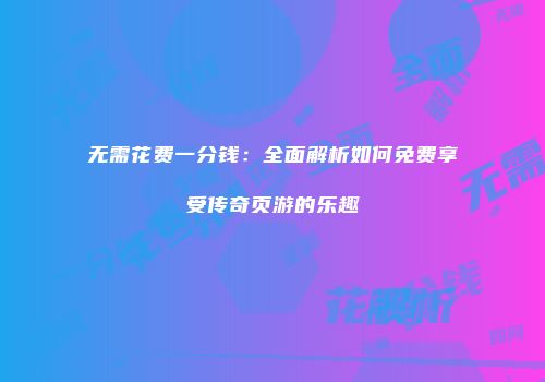 无需花费一分钱：全面解析如何免费享受传奇页游的乐趣