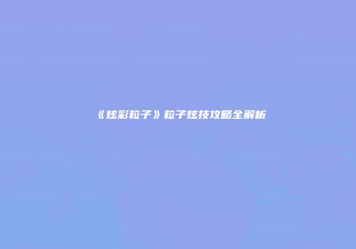 《炫彩粒子》粒子炫技攻略全解析