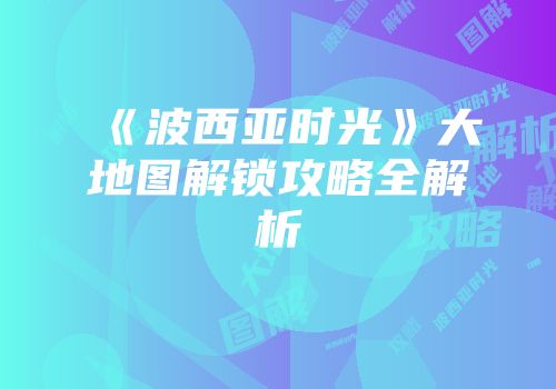 《波西亚时光》大地图解锁攻略全解析
