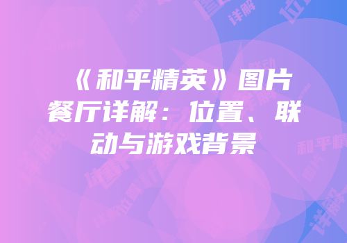 《和平精英》图片餐厅详解：位置、联动与游戏背景