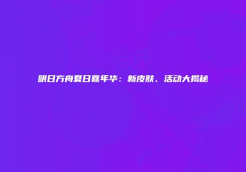 明日方舟夏日嘉年华：新皮肤、活动大揭秘