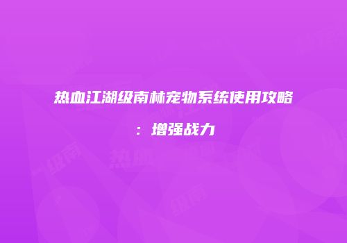 热血江湖级南林宠物系统使用攻略：增强战力