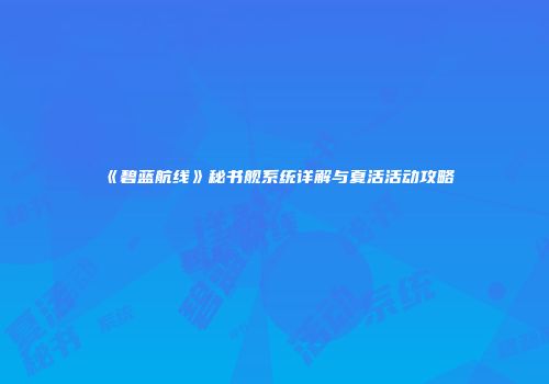 《碧蓝航线》秘书舰系统详解与夏活活动攻略