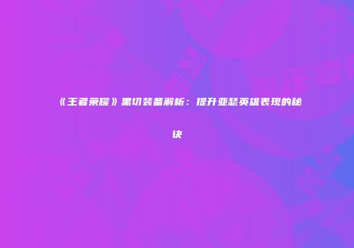 《王者荣耀》黑切装备解析：提升亚瑟英雄表现的秘诀