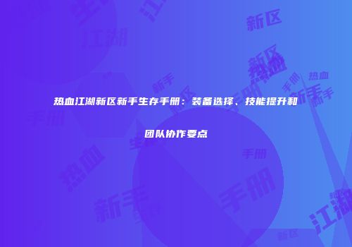 热血江湖新区新手生存手册：装备选择、技能提升和团队协作要点